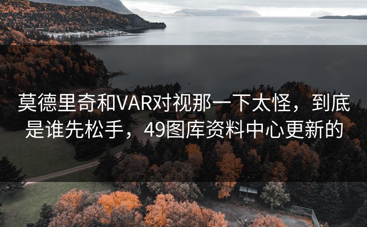 莫德里奇和VAR对视那一下太怪,到底是谁先松手,49图库资料中心更新的 莫德里奇和VAR对视那一下太怪,到底是谁先松手,49图库资料中心更新的