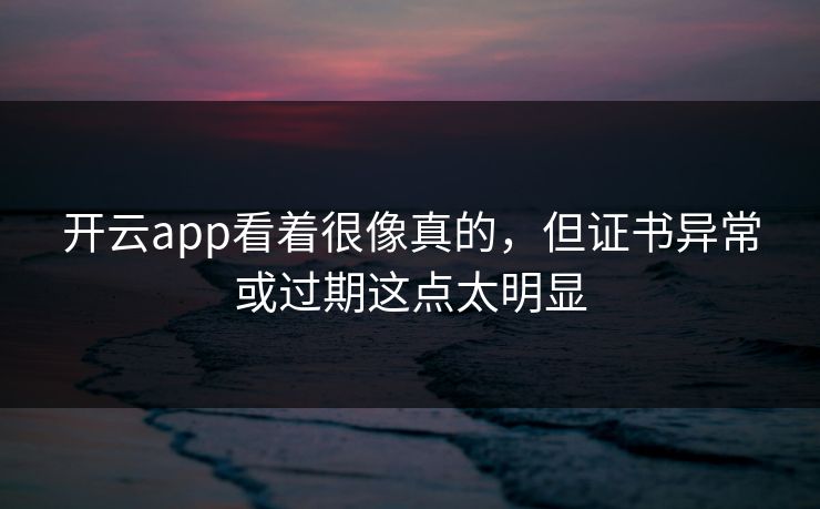 开云app看着很像真的，但证书异常或过期这点太明显