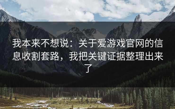 我本来不想说：关于爱游戏官网的信息收割套路，我把关键证据整理出来了