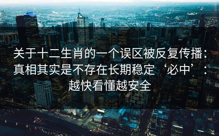 关于十二生肖的一个误区被反复传播：真相其实是不存在长期稳定‘必中’：越快看懂越安全