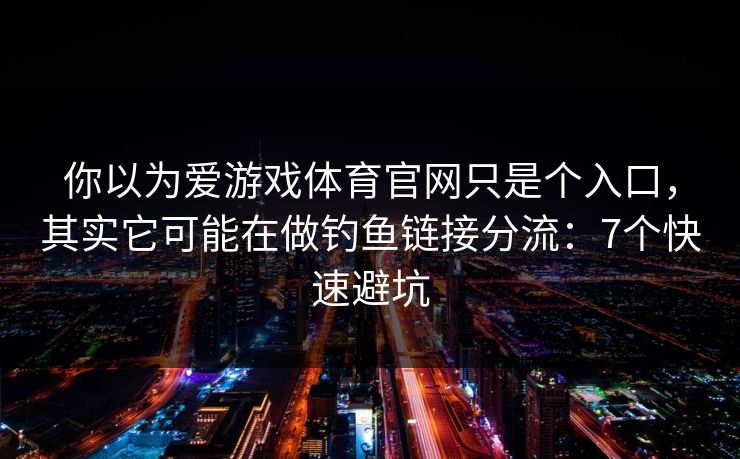 你以为爱游戏体育官网只是个入口，其实它可能在做钓鱼链接分流：7个快速避坑