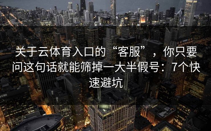 关于云体育入口的“客服”，你只要问这句话就能筛掉一大半假号：7个快速避坑