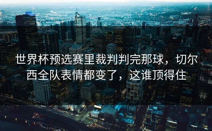 世界杯预选赛里裁判判完那球，切尔西全队表情都变了，这谁顶得住