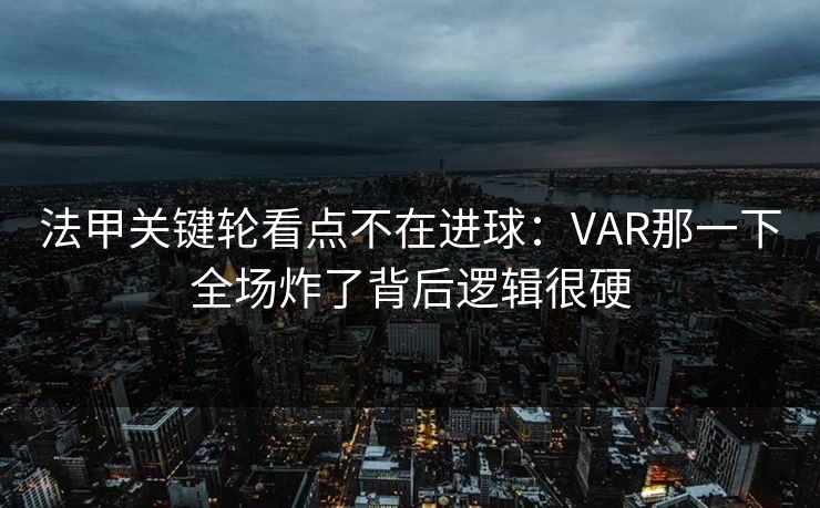 法甲关键轮看点不在进球：VAR那一下全场炸了背后逻辑很硬