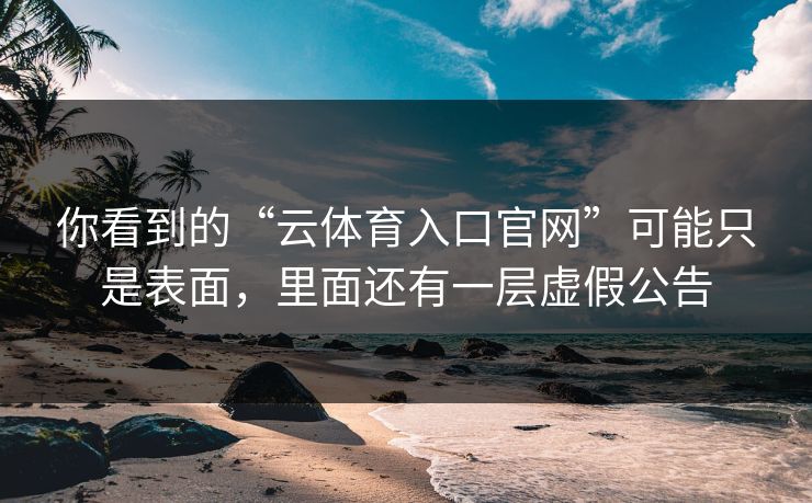 你看到的“云体育入口官网”可能只是表面，里面还有一层虚假公告