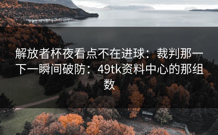 解放者杯夜看点不在进球:裁判那一下一瞬间破防:49tk资料中心的那组数 解放者杯夜看点不在进球:裁判那一下一瞬间破防:49tk资料中心的那组数