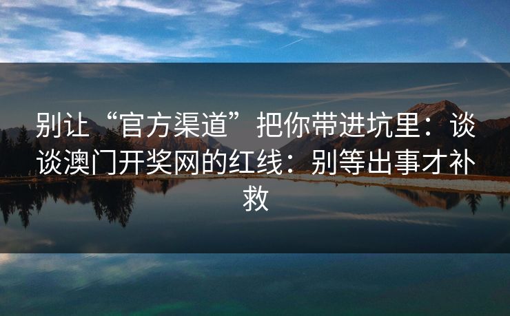 别让“官方渠道”把你带进坑里：谈谈澳门开奖网的红线：别等出事才补救