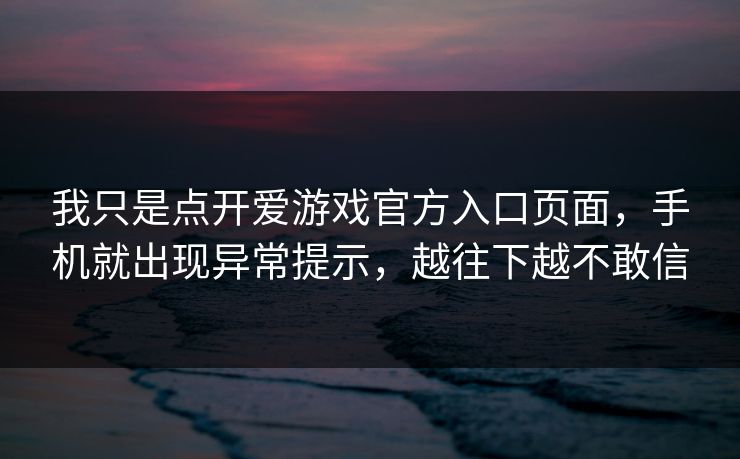我只是点开爱游戏官方入口页面，手机就出现异常提示，越往下越不敢信