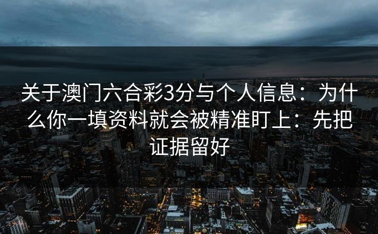 关于澳门六合彩3分与个人信息：为什么你一填资料就会被精准盯上：先把证据留好