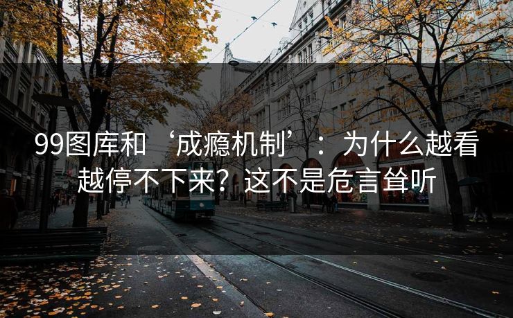 99图库和‘成瘾机制’：为什么越看越停不下来？这不是危言耸听