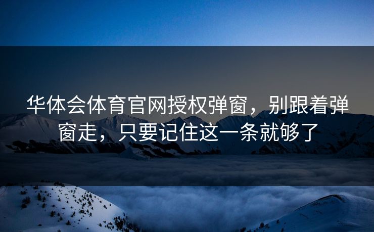 华体会体育官网授权弹窗，别跟着弹窗走，只要记住这一条就够了