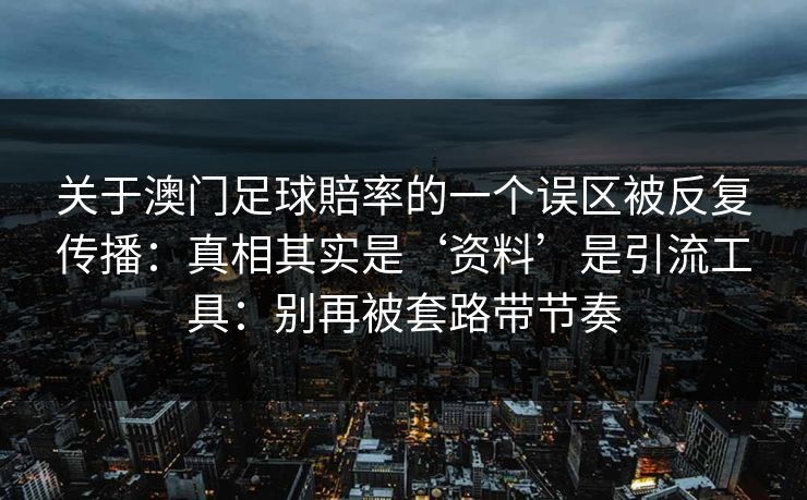 关于澳门足球賠率的一个误区被反复传播：真相其实是‘资料’是引流工具：别再被套路带节奏