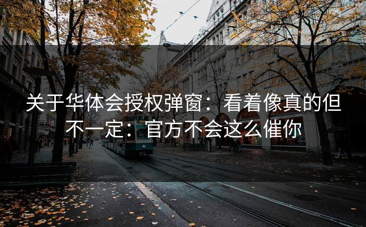关于华体会授权弹窗：看着像真的但不一定：官方不会这么催你
