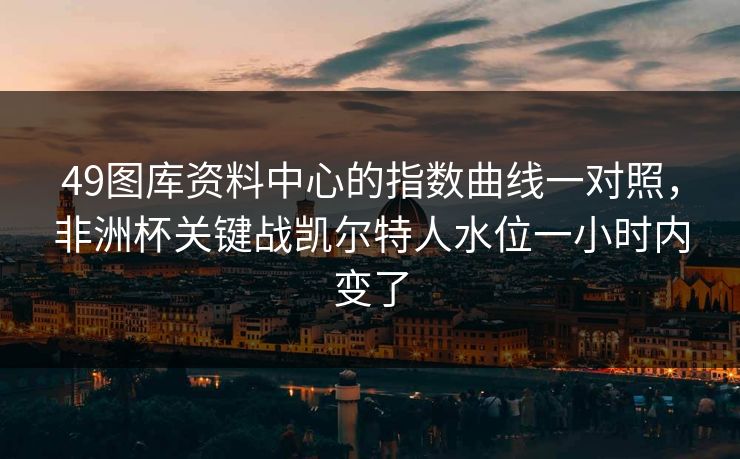 49图库资料中心的指数曲线一对照，非洲杯关键战凯尔特人水位一小时内变了