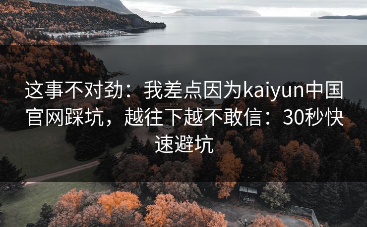 这事不对劲：我差点因为kaiyun中国官网踩坑，越往下越不敢信：30秒快速避坑