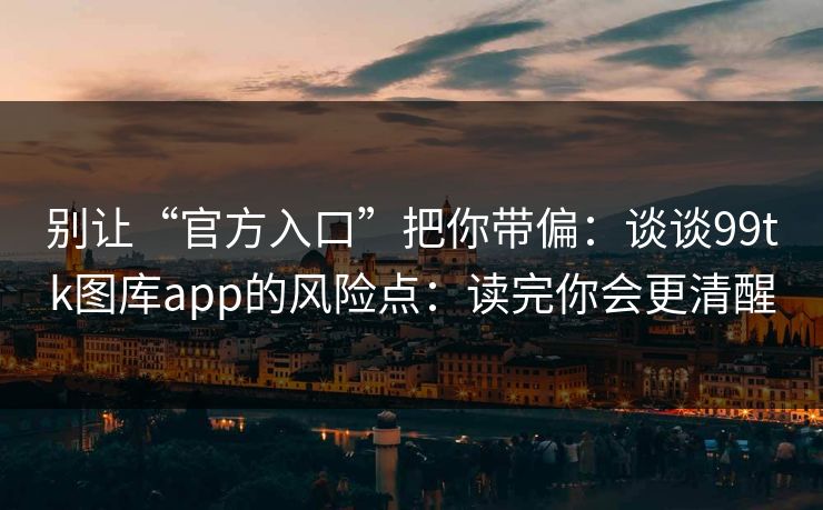 别让“官方入口”把你带偏：谈谈99tk图库app的风险点：读完你会更清醒