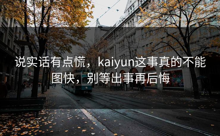 说实话有点慌，kaiyun这事真的不能图快，别等出事再后悔