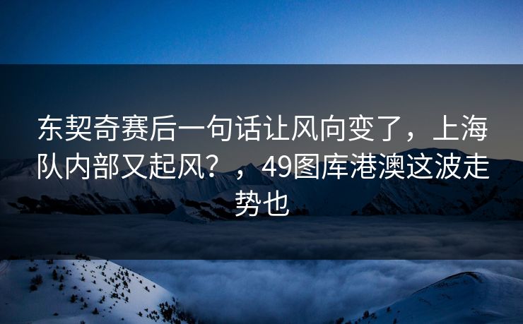 东契奇赛后一句话让风向变了，上海队内部又起风？，49图库港澳这波走势也