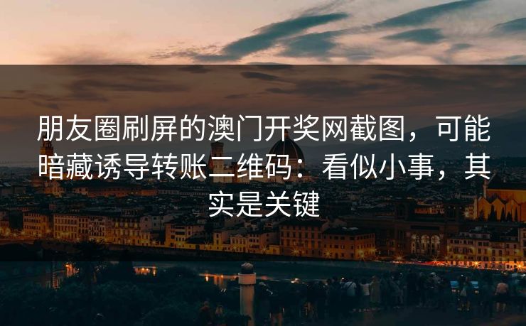 朋友圈刷屏的澳门开奖网截图，可能暗藏诱导转账二维码：看似小事，其实是关键