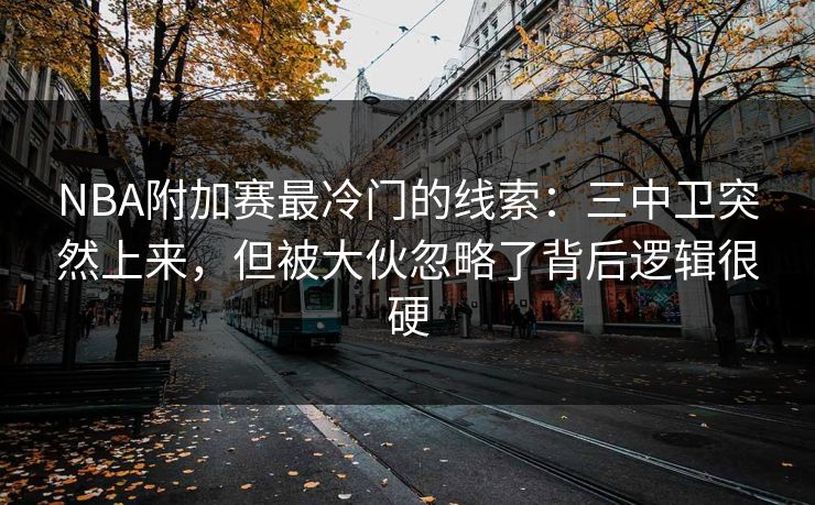 NBA附加赛最冷门的线索：三中卫突然上来，但被大伙忽略了背后逻辑很硬