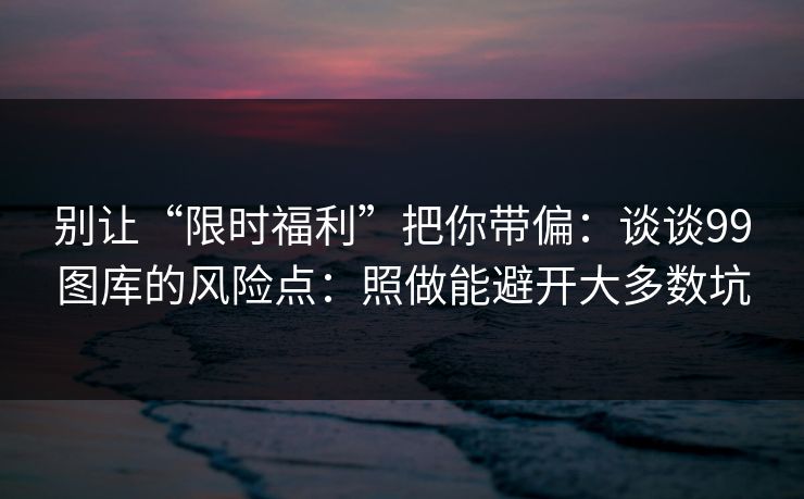 别让“限时福利”把你带偏：谈谈99图库的风险点：照做能避开大多数坑