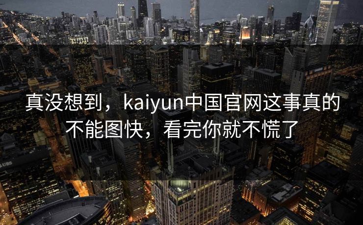 真没想到，kaiyun中国官网这事真的不能图快，看完你就不慌了
