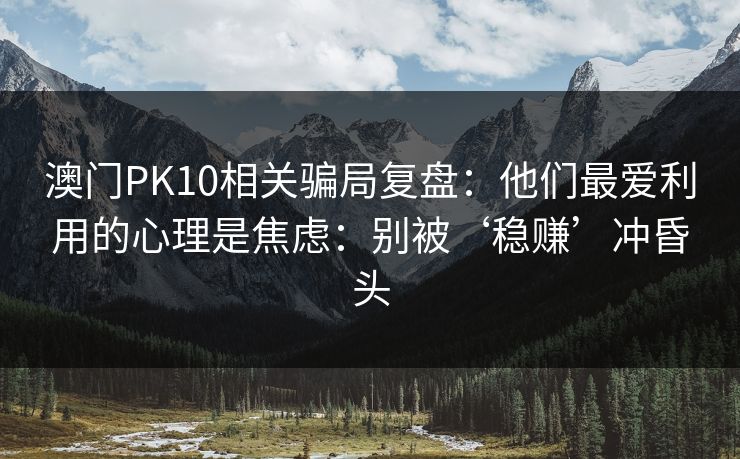 澳门PK10相关骗局复盘：他们最爱利用的心理是焦虑：别被‘稳赚’冲昏头