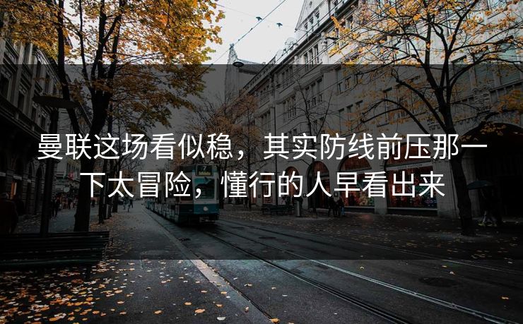 曼联这场看似稳，其实防线前压那一下太冒险，懂行的人早看出来