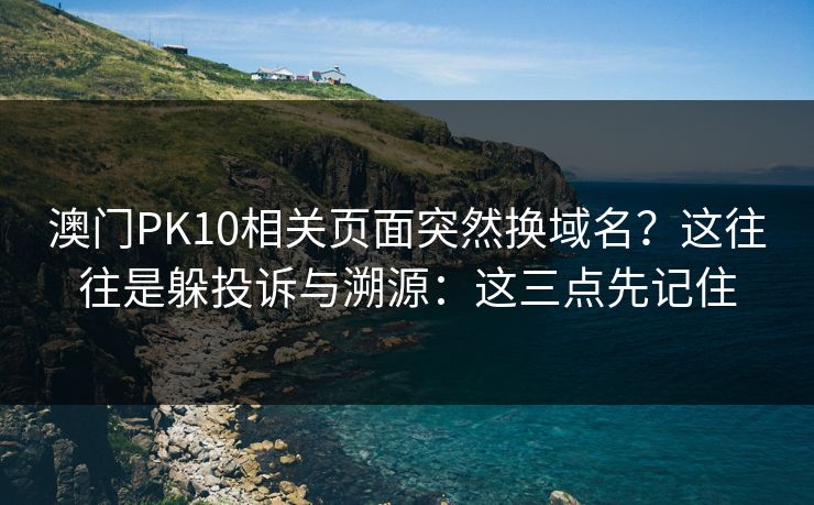 澳门PK10相关页面突然换域名？这往往是躲投诉与溯源：这三点先记住