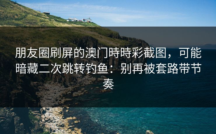 朋友圈刷屏的澳门時時彩截图，可能暗藏二次跳转钓鱼：别再被套路带节奏