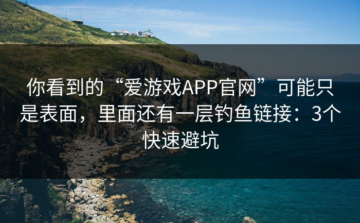 你看到的“爱游戏APP官网”可能只是表面，里面还有一层钓鱼链接：3个快速避坑