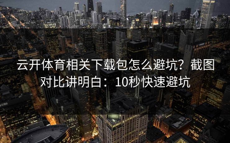 云开体育相关下载包怎么避坑？截图对比讲明白：10秒快速避坑