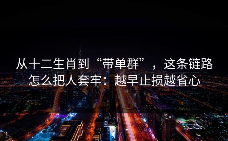 从十二生肖到“带单群”，这条链路怎么把人套牢：越早止损越省心