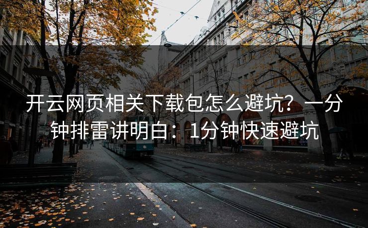 开云网页相关下载包怎么避坑？一分钟排雷讲明白：1分钟快速避坑