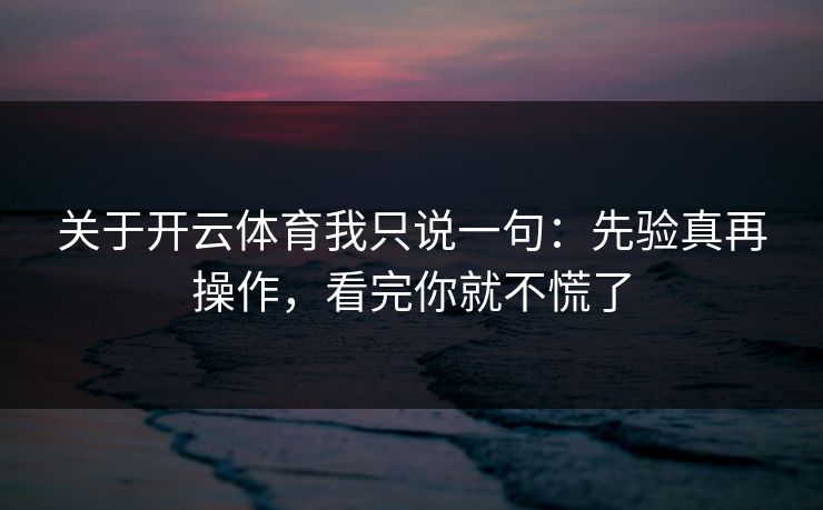 关于开云体育我只说一句：先验真再操作，看完你就不慌了