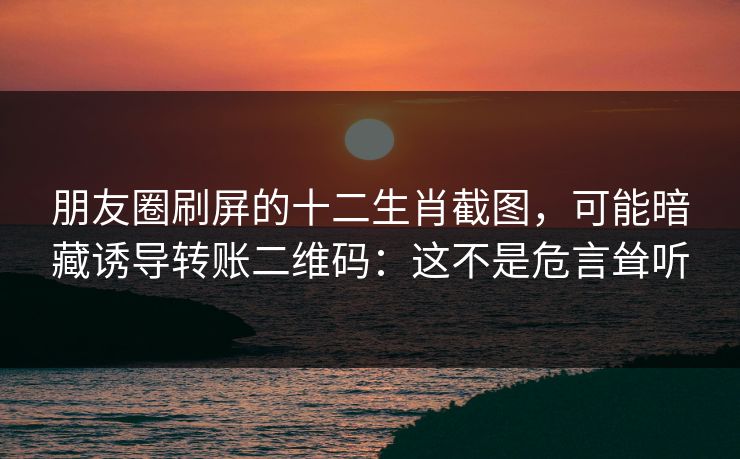 朋友圈刷屏的十二生肖截图，可能暗藏诱导转账二维码：这不是危言耸听