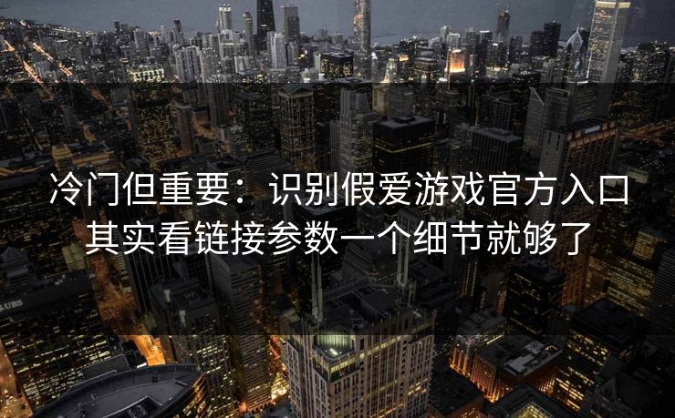 冷门但重要：识别假爱游戏官方入口其实看链接参数一个细节就够了