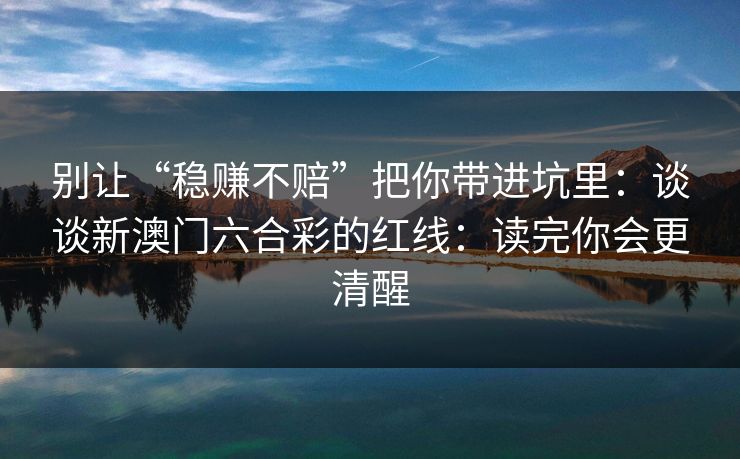 别让“稳赚不赔”把你带进坑里：谈谈新澳门六合彩的红线：读完你会更清醒