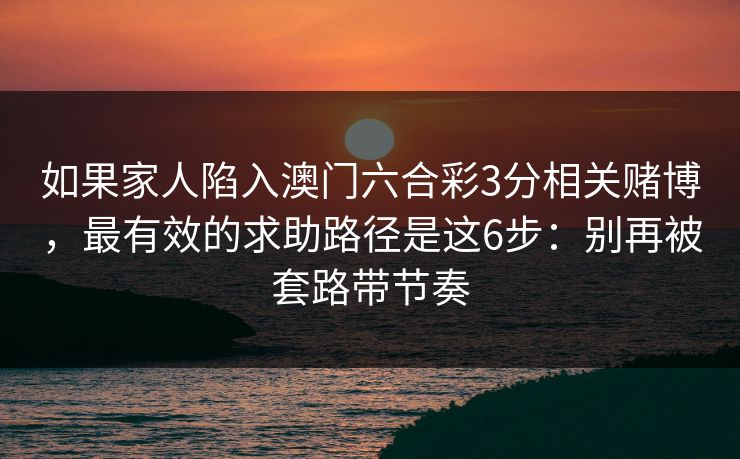 如果家人陷入澳门六合彩3分相关赌博，最有效的求助路径是这6步：别再被套路带节奏