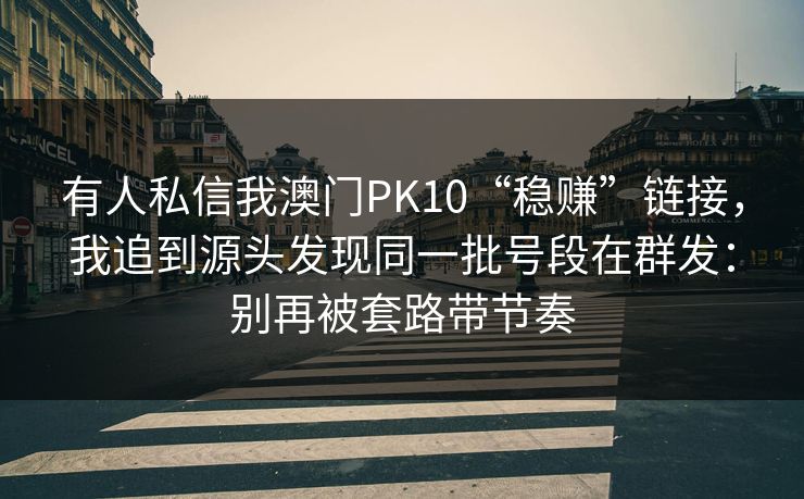 有人私信我澳门PK10“稳赚”链接，我追到源头发现同一批号段在群发：别再被套路带节奏