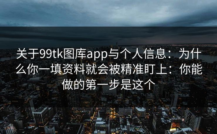 关于99tk图库app与个人信息：为什么你一填资料就会被精准盯上：你能做的第一步是这个