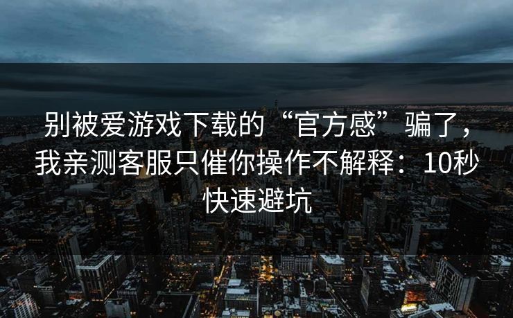 别被爱游戏下载的“官方感”骗了,我亲测客服只催你操作不解释:10秒快速避坑 别被爱游戏下载的“官方感”骗了,我亲测客服只催你操作不解释:10秒快速避坑
