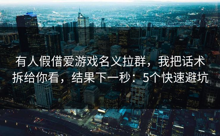 有人假借爱游戏名义拉群，我把话术拆给你看，结果下一秒：5个快速避坑