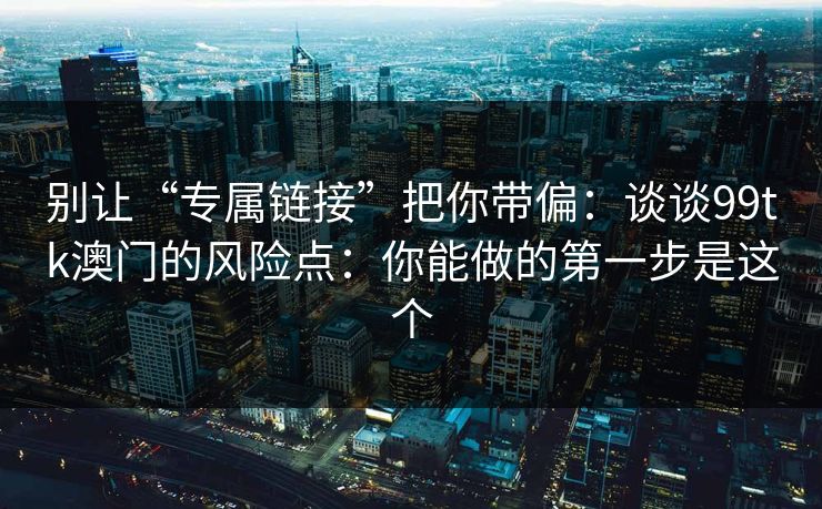 别让“专属链接”把你带偏:谈谈99tk澳门的风险点:你能做的第一步是这个 别让“专属链接”把你带偏:谈谈99tk澳门的风险点:你能做的第一步是这个