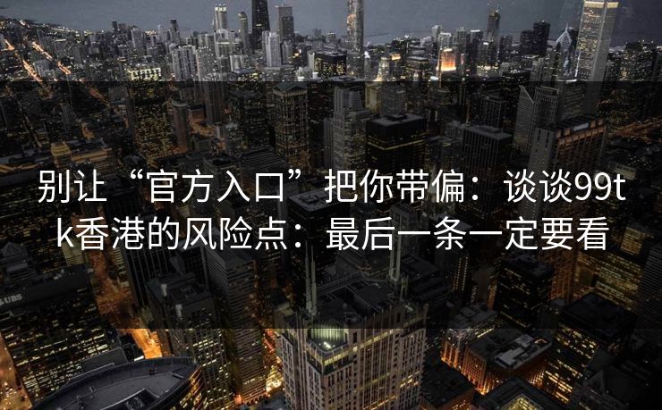 别让“官方入口”把你带偏：谈谈99tk香港的风险点：最后一条一定要看