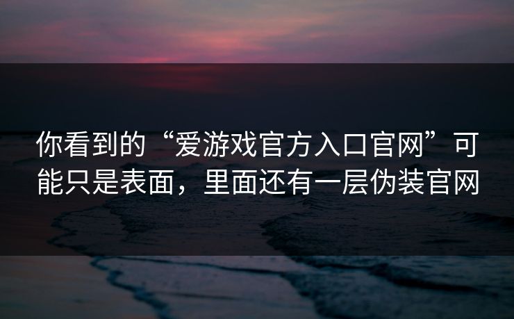 你看到的“爱游戏官方入口官网”可能只是表面，里面还有一层伪装官网