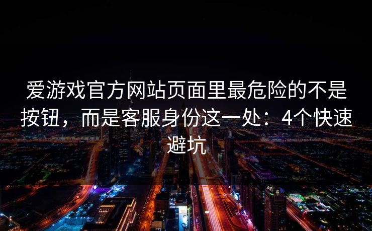 爱游戏官方网站页面里最危险的不是按钮,而是客服身份这一处:4个快速避坑 爱游戏官方网站页面里最危险的不是按钮,而是客服身份这一处:4个快速避坑