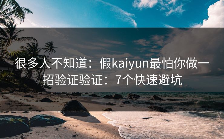 很多人不知道:假kaiyun最怕你做一招验证验证:7个快速避坑 很多人不知道:假kaiyun最怕你做一招验证验证:7个快速避坑